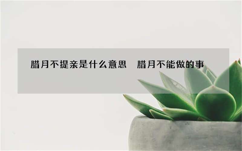 腊月不提亲是什么意思 腊月不能做的事